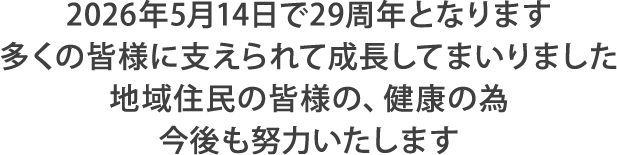 2026年5月14日で29周年となります。多くの皆様に支えられて成長してまいりました。地域住民の皆様の、健康の為今後も努力いたします。